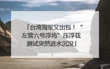 台湾海军又出包！“左营六号浮坞”压浮载测试突然进水沉没
