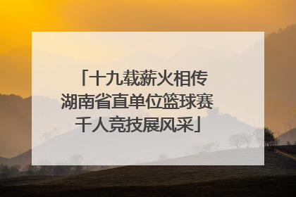十九载薪火相传 湖南省直单位篮球赛千人竞技展风采