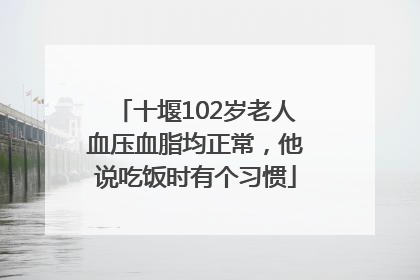 十堰102岁老人血压血脂均正常，他说吃饭时有个习惯