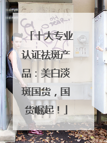 十大专业认证祛斑产品：美白淡斑国货，国货崛起！