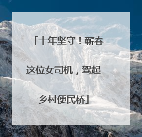 十年坚守！蕲春这位女司机，驾起乡村便民桥