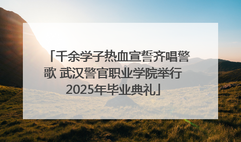千余学子热血宣誓齐唱警歌 武汉警官职业学院举行2025年毕业典礼