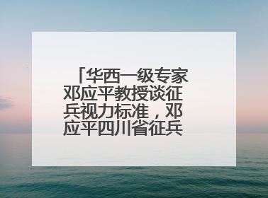 华西一级专家邓应平教授谈征兵视力标准，邓应平四川省征兵办眼科负责人