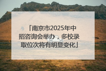 南京市2025年中招咨询会举办，多校录取位次将有明显变化