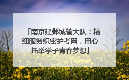 南京建邺城管大队：精细服务织密护考网，用心托举学子青春梦想
