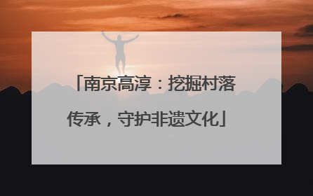 南京高淳：挖掘村落传承，守护非遗文化