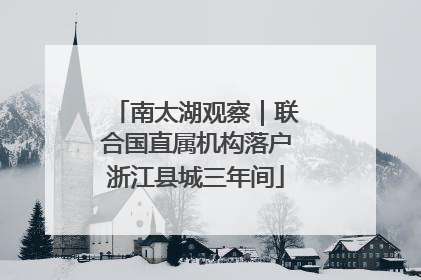 南太湖观察｜联合国直属机构落户浙江县城三年间