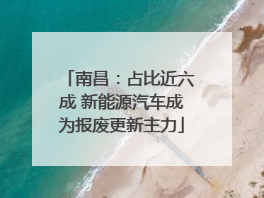 南昌：占比近六成 新能源汽车成为报废更新主力