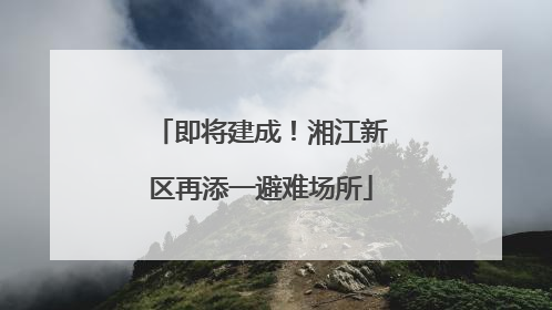 即将建成！湘江新区再添一避难场所