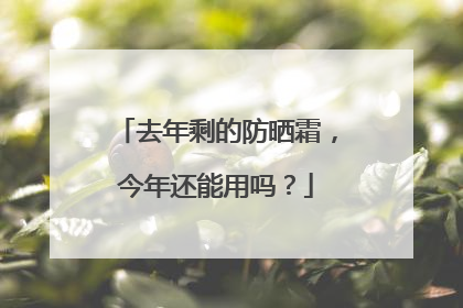 去年剩的防晒霜，今年还能用吗？
