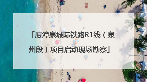 厦漳泉城际铁路R1线（泉州段）项目启动现场勘察