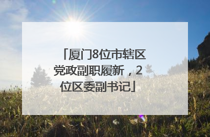 厦门8位市辖区党政副职履新，2位区委副书记