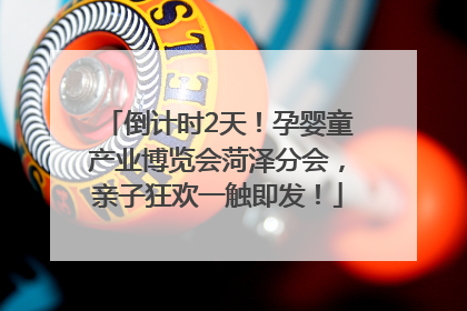 倒计时2天！孕婴童产业博览会菏泽分会，亲子狂欢一触即发！