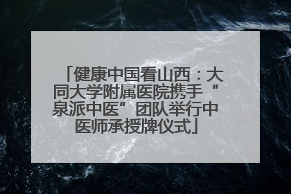 健康中国看山西：大同大学附属医院携手“泉派中医”团队举行中医师承授牌仪式