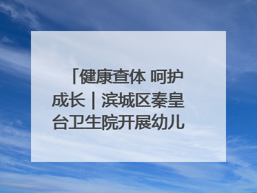 健康查体 呵护成长｜滨城区秦皇台卫生院开展幼儿园儿童健康体检