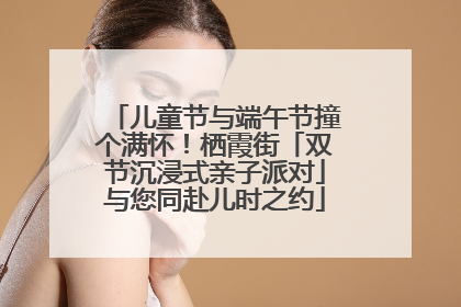儿童节与端午节撞个满怀！栖霞街「双节沉浸式亲子派对」与您同赴儿时之约