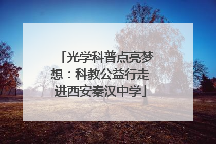 光学科普点亮梦想：科教公益行走进西安秦汉中学