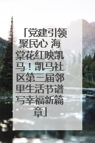 党建引领聚民心 海棠花红映凯马！凯马社区第三届邻里生活节谱写幸福新篇章