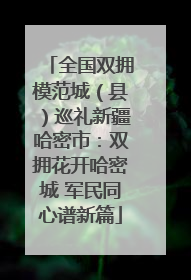 全国双拥模范城（县）巡礼新疆哈密市：双拥花开哈密城 军民同心谱新篇