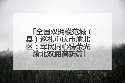 全国双拥模范城（县）巡礼重庆市渝北区：军民同心铸荣光 渝北双拥谱新篇