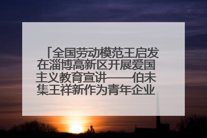 全国劳动模范王启发在淄博高新区开展爱国主义教育宣讲——伯未集王祥新作为青年企业家代表作主题演讲
