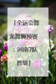 全运会舞龙舞狮预赛：河南7队晋级
