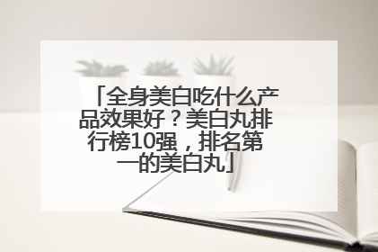 全身美白吃什么产品效果好？美白丸排行榜10强，排名第一的美白丸