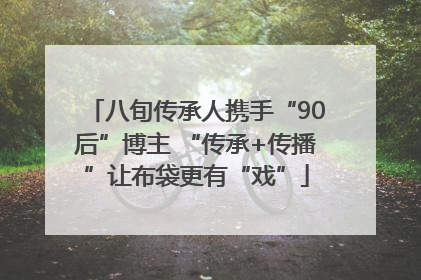八旬传承人携手“90后”博主 “传承+传播”让布袋更有“戏”