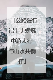 公路漫行记丨于蜿蜒中游太行 与山水共徜徉
