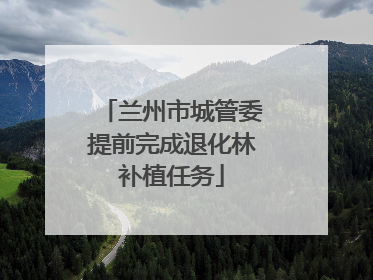 兰州市城管委提前完成退化林补植任务