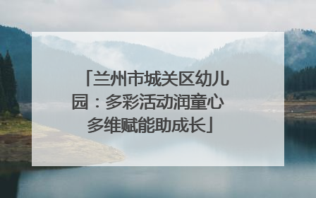 兰州市城关区幼儿园：多彩活动润童心 多维赋能助成长