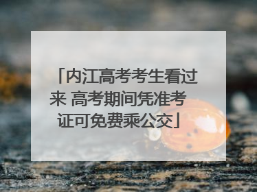 内江高考考生看过来 高考期间凭准考证可免费乘公交
