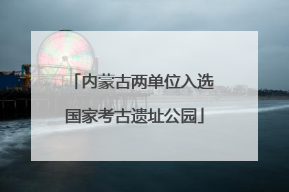 内蒙古两单位入选国家考古遗址公园