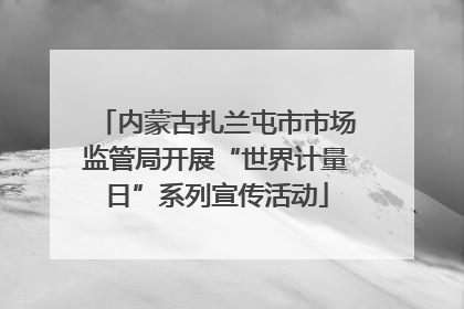 内蒙古扎兰屯市市场监管局开展“世界计量日”系列宣传活动