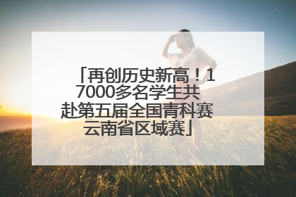 再创历史新高！17000多名学生共赴第五届全国青科赛云南省区域赛