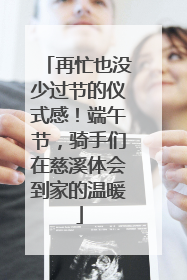 再忙也没少过节的仪式感！端午节，骑手们在慈溪体会到家的温暖