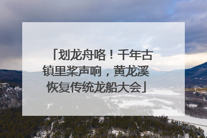 划龙舟咯！千年古镇里桨声响，黄龙溪恢复传统龙船大会