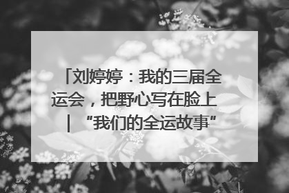 刘婷婷：我的三届全运会，把野心写在脸上｜“我们的全运故事”全民征文大赛