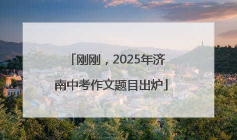 刚刚，2025年济南中考作文题目出炉