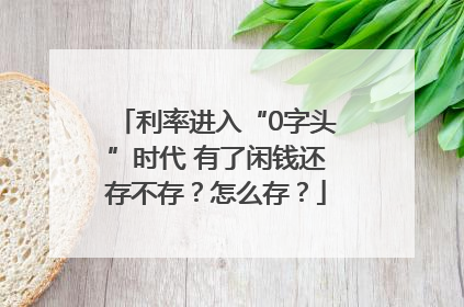 利率进入“0字头”时代 有了闲钱还存不存？怎么存？