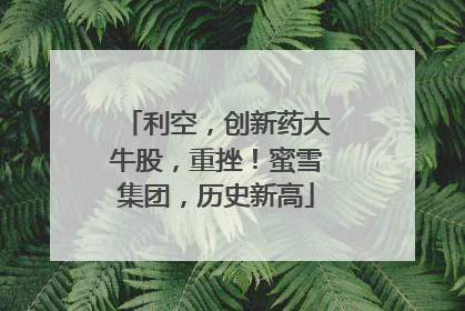 利空，创新药大牛股，重挫！蜜雪集团，历史新高
