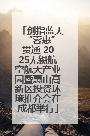 剑指蓝天 “蓉惠”贯通 2025无锡航空航天产业园暨惠山高新区投资环境推介会在成都举行