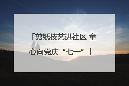 剪纸技艺进社区 童心向党庆“七一”