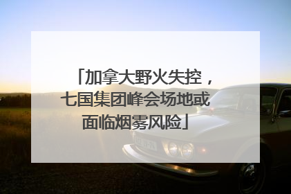 加拿大野火失控，七国集团峰会场地或面临烟雾风险