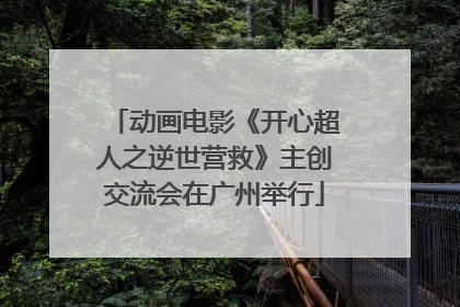 动画电影《开心超人之逆世营救》主创交流会在广州举行