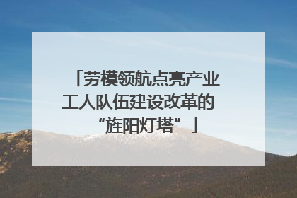 劳模领航点亮产业工人队伍建设改革的“旌阳灯塔”