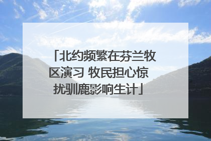 北约频繁在芬兰牧区演习 牧民担心惊扰驯鹿影响生计
