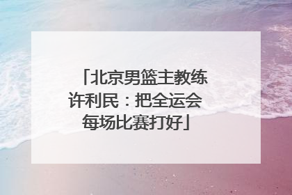 北京男篮主教练许利民：把全运会每场比赛打好