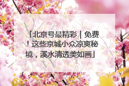 北京号最精彩｜免费！这些京城小众凉爽秘境，溪水清透美如画