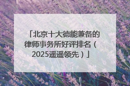 北京十大德能兼备的律师事务所好评排名（2025遥遥领先）